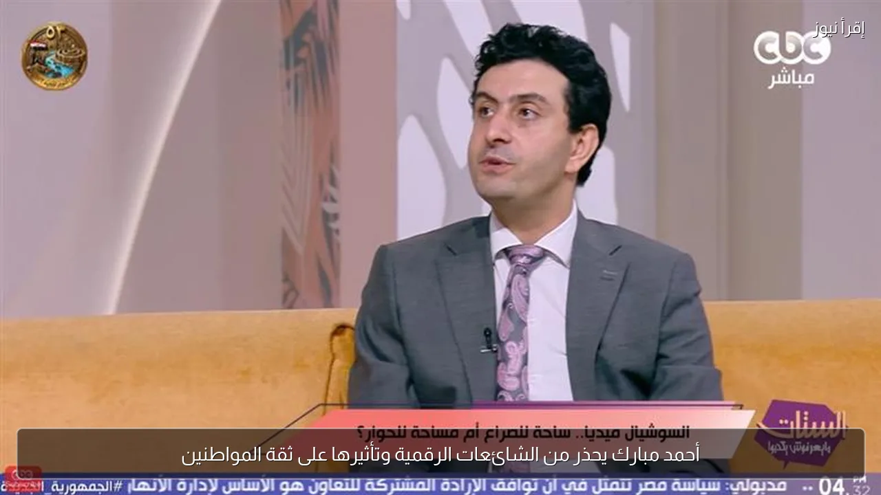 أحمد مبارك يحذر من الشائعات الرقمية وتأثيرها على ثقة المواطنين