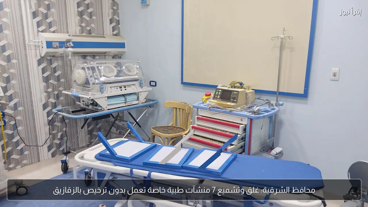 محافظ الشرقية: غلق وتشميع 7 منشآت طبية خاصة تعمل بدون ترخيص بالزقازيق