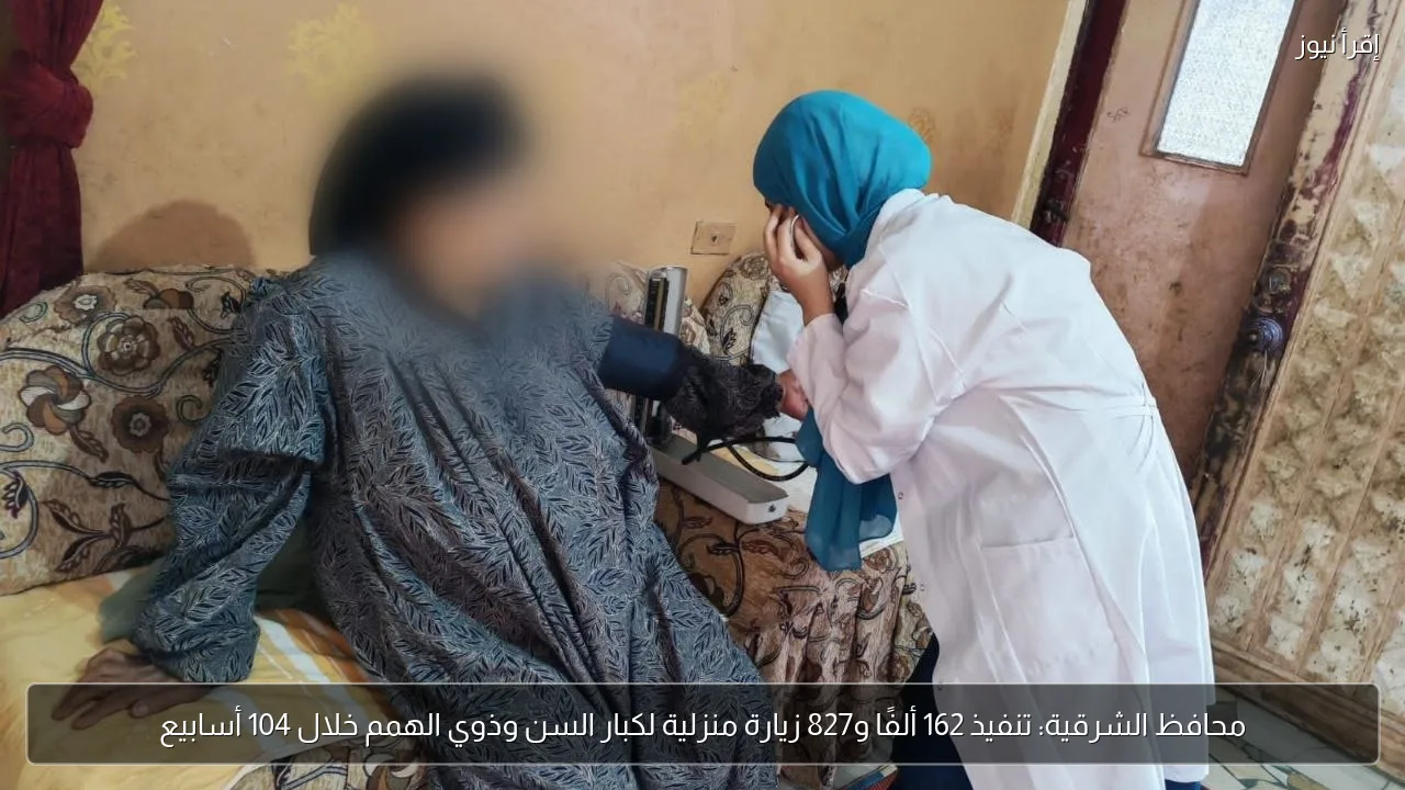 محافظ الشرقية: تنفيذ 162 ألفًا و827 زيارة منزلية لكبار السن وذوي الهمم خلال 104 أسابيع