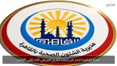 صحة القاهرة تحذر من إخفاء التاريخ المرضي أثناء تلقي العلاج