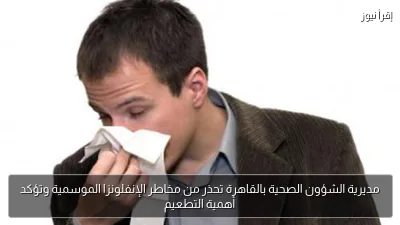 مديرية الشؤون الصحية بالقاهرة تحذر من مخاطر الإنفلونزا الموسمية وتؤكد أهمية التطعيم