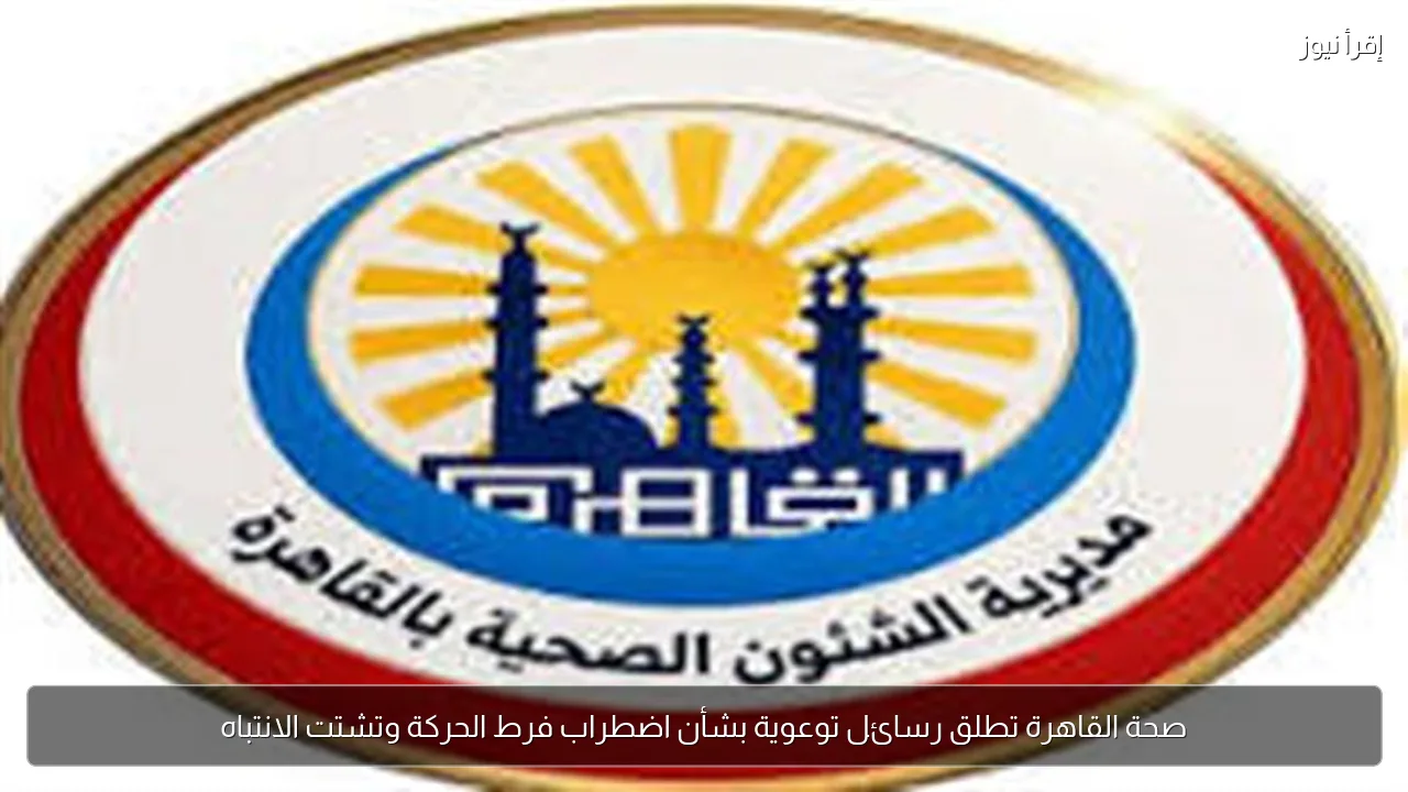 صحة القاهرة تطلق رسائل توعوية بشأن اضطراب فرط الحركة وتشتت الانتباه