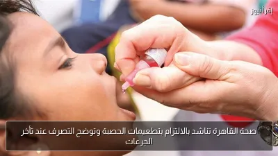 صحة القاهرة تناشد بالالتزام بتطعيمات الحصبة وتوضح التصرف عند تأخر الجرعات