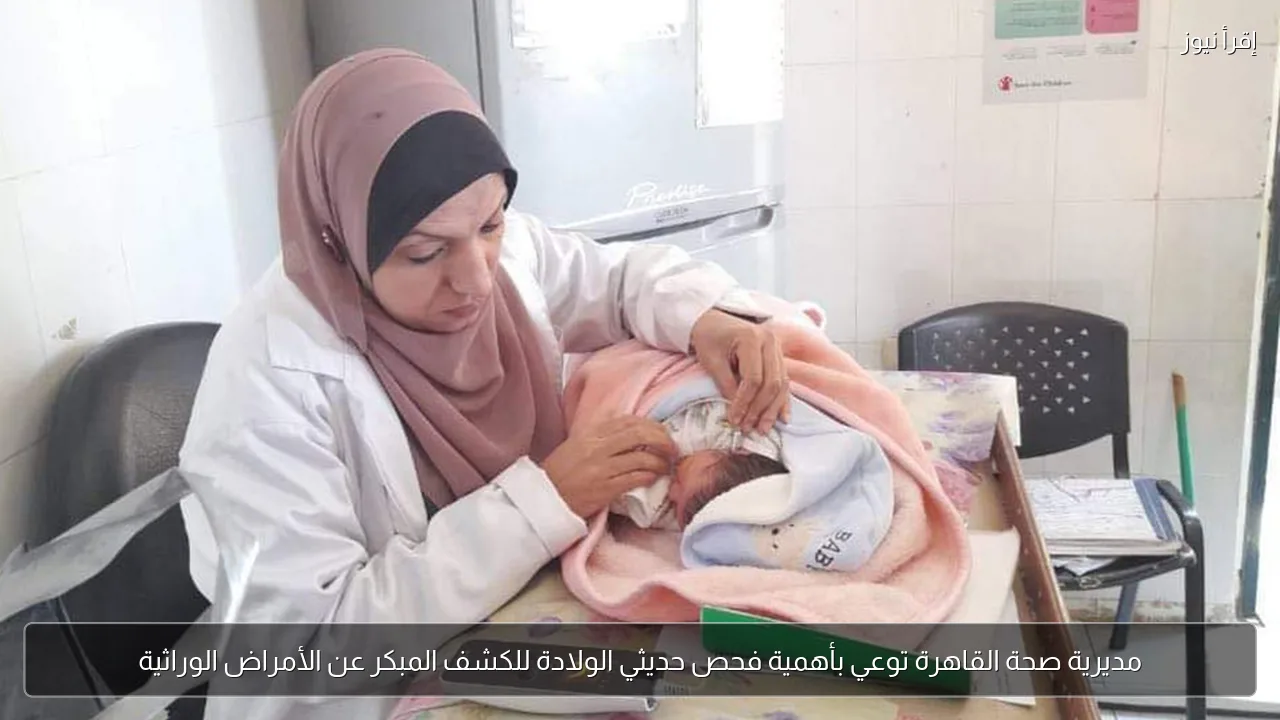 مديرية صحة القاهرة توعي بأهمية فحص حديثي الولادة للكشف المبكر عن الأمراض الوراثية