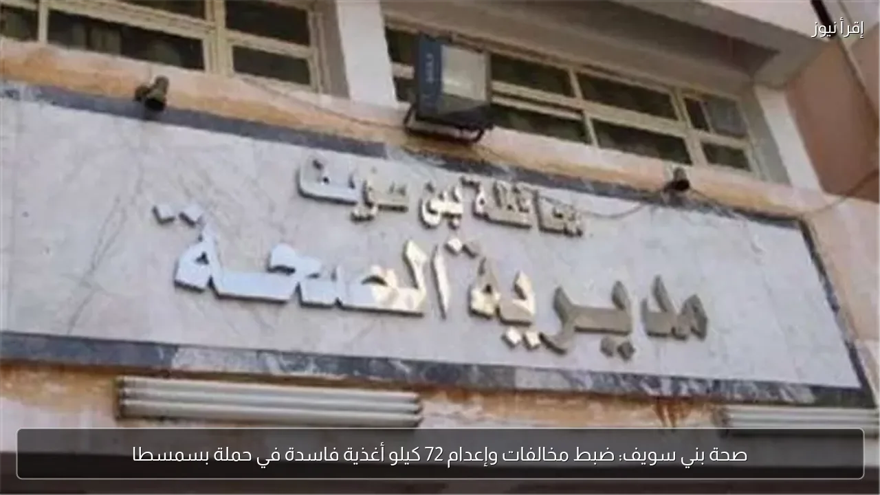 صحة بني سويف: ضبط مخالفات وإعدام 72 كيلو أغذية فاسدة في حملة بسمسطا