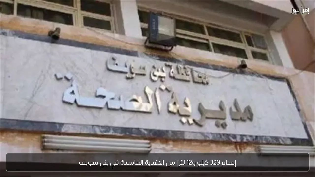 إعدام 329 كيلو و12 لترًا من الأغذية الفاسدة في بني سويف