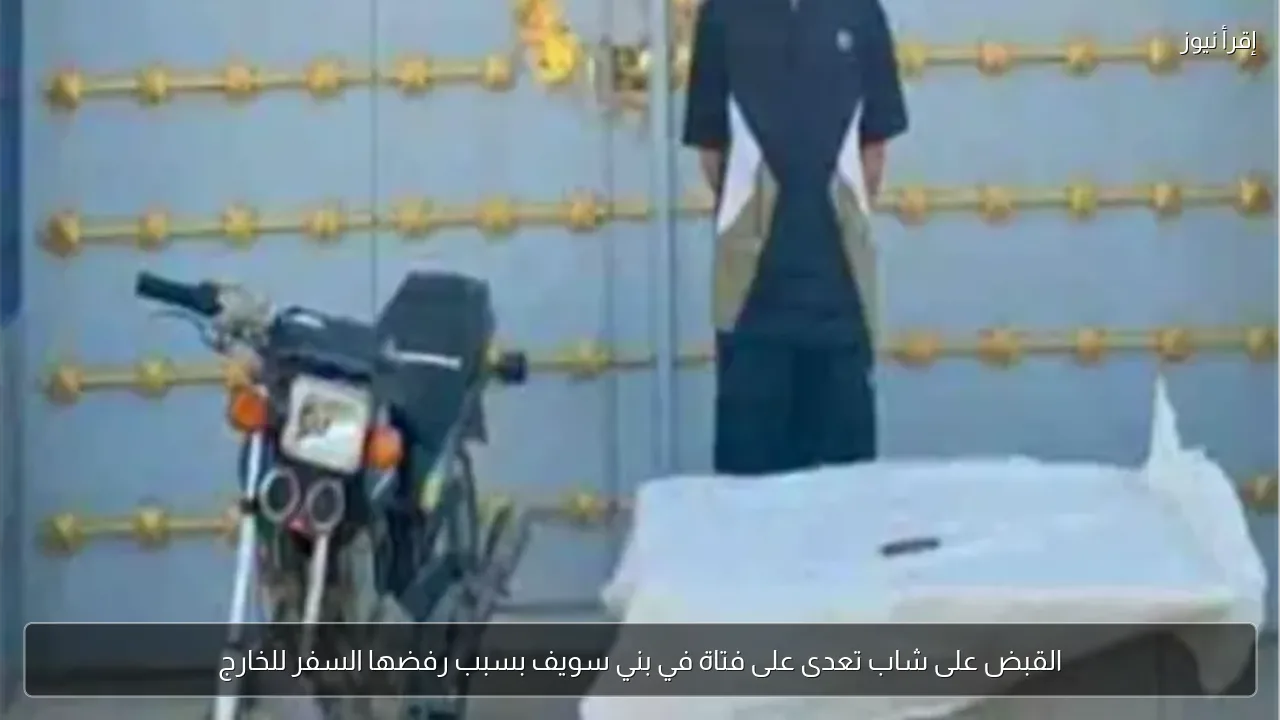 القبض على شاب تعدى على فتاة في بني سويف بسبب رفضها السفر للخارج