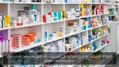 صيادلة الإسكندرية تحيل صيدلية في محرم بك للتحقيق بعد رصد صرف دواء خطأ ومخالفات مهنية