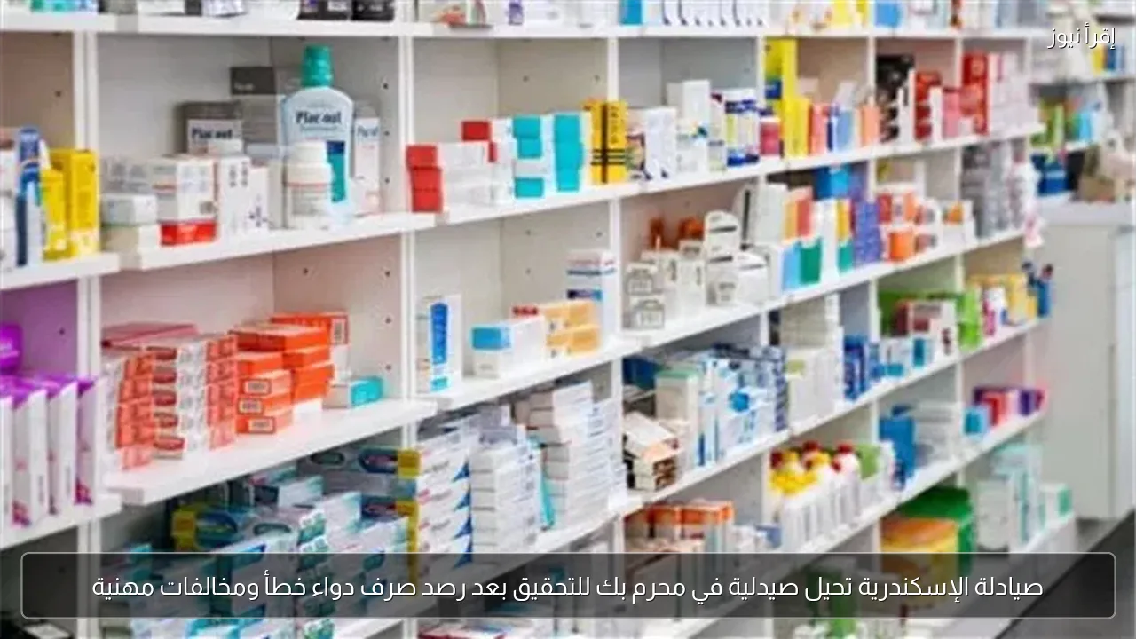 صيادلة الإسكندرية تحيل صيدلية في محرم بك للتحقيق بعد رصد صرف دواء خطأ ومخالفات مهنية