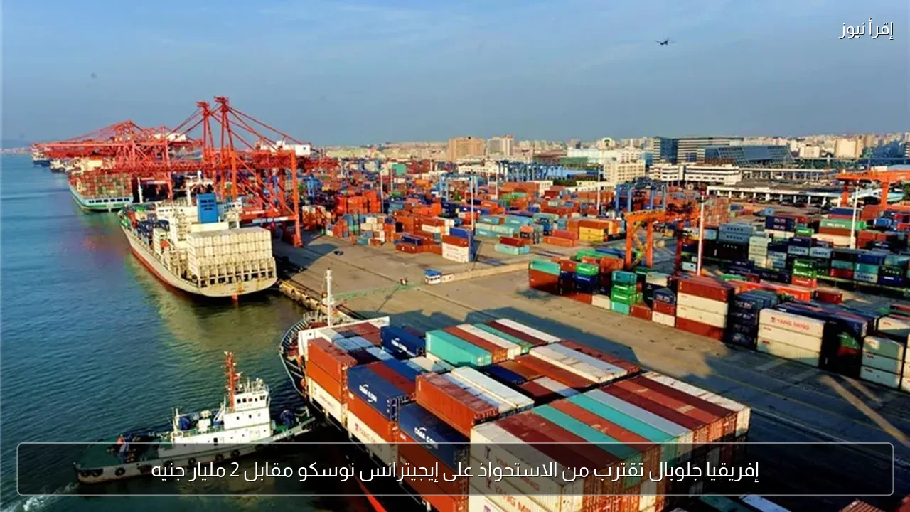 إفريقيا جلوبال تقترب من الاستحواذ على إيجيترانس نوسكو مقابل 2 مليار جنيه