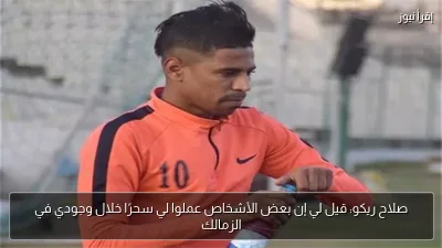 صلاح ريكو: قيل لي إن بعض الأشخاص عملوا لي سحرًا خلال وجودي في الزمالك