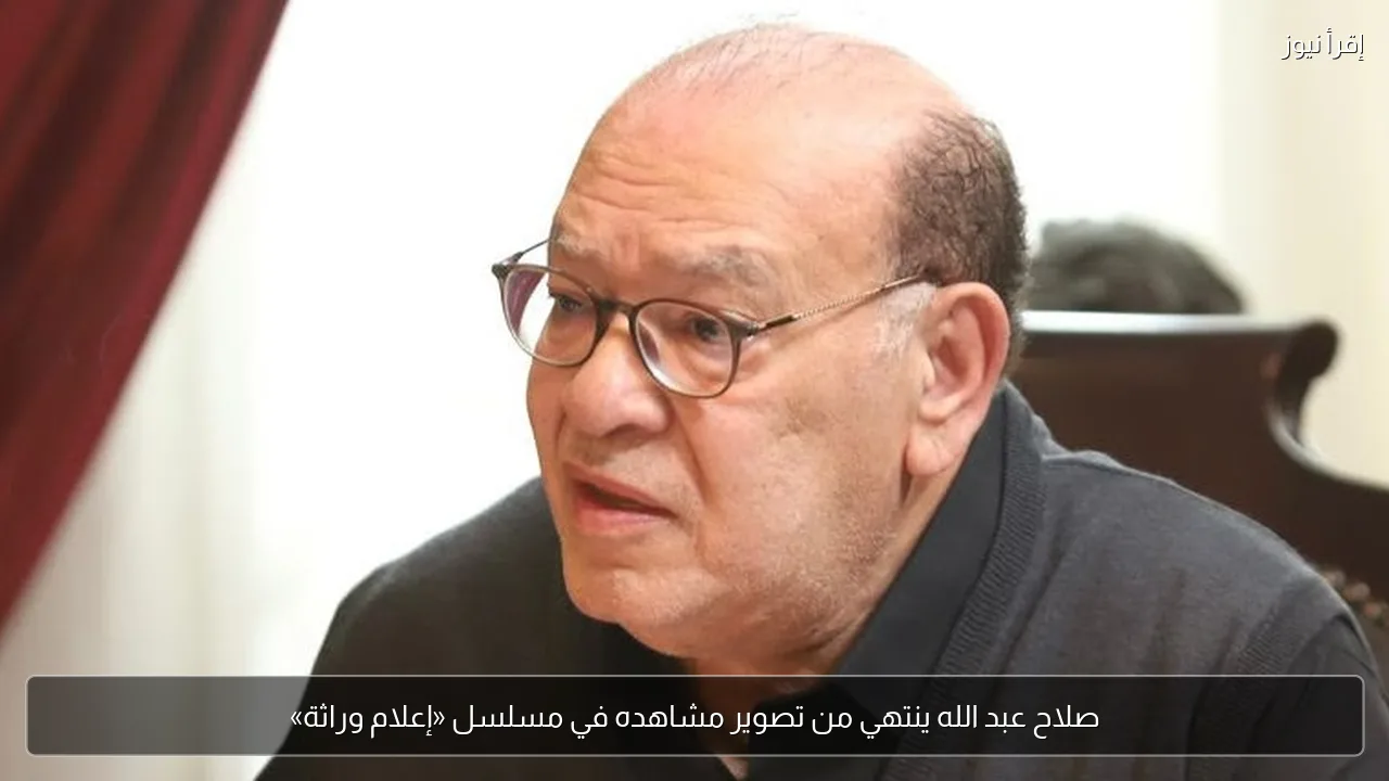 صلاح عبد الله ينتهي من تصوير مشاهده في مسلسل «إعلام وراثة»