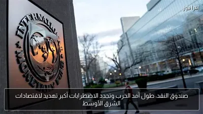 صندوق النقد: طول أمد الحرب وتجدد الاضطرابات أكبر تهديد لاقتصادات الشرق الأوسط