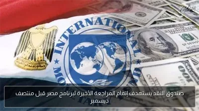 صندوق النقد يستهدف إتمام المراجعة الأخيرة لبرنامج مصر قبل منتصف ديسمبر
