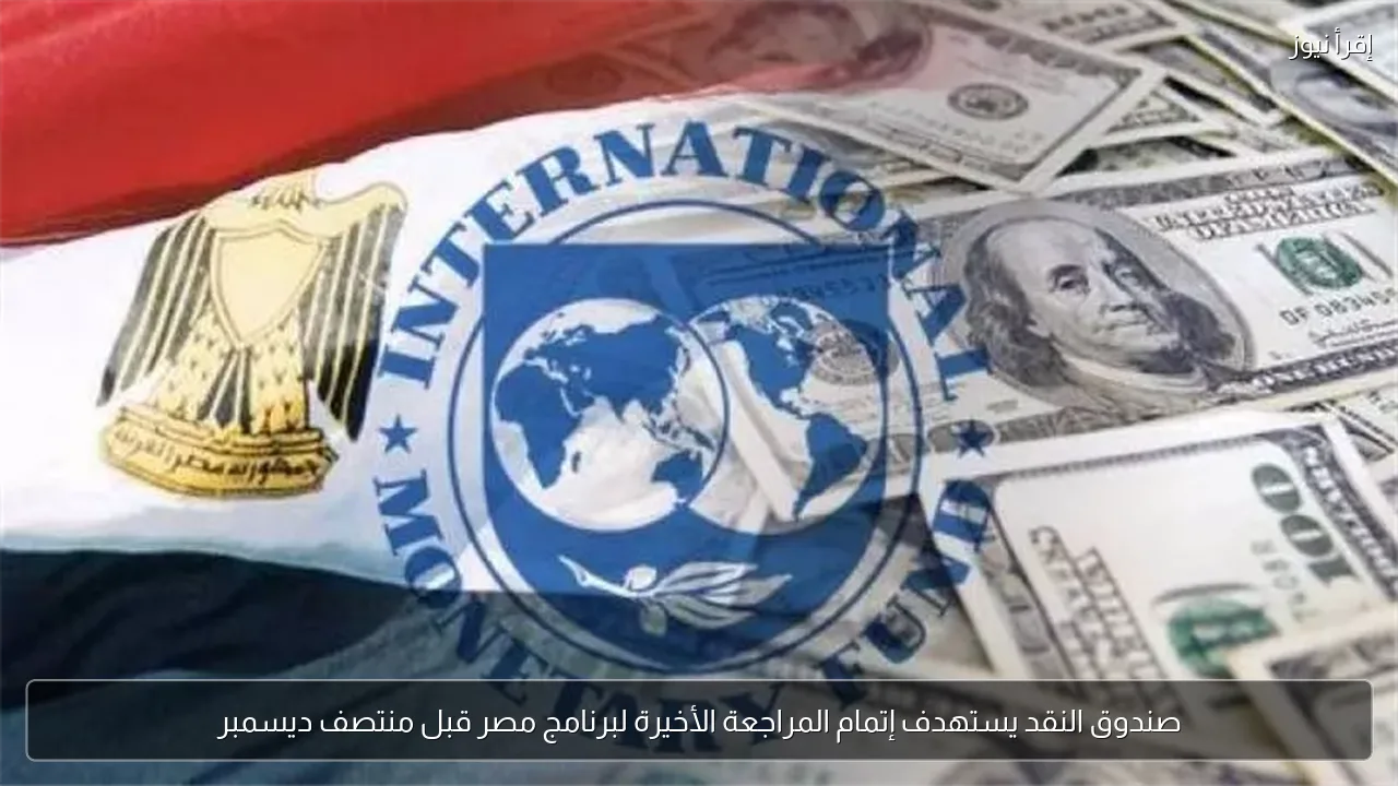 صندوق النقد يستهدف إتمام المراجعة الأخيرة لبرنامج مصر قبل منتصف ديسمبر