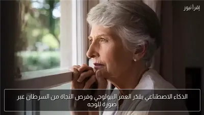 الذكاء الاصطناعي يقدّر العمر البيولوجي وفرص النجاة من السرطان عبر صورة للوجه