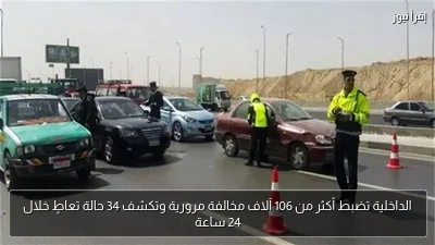 الداخلية تضبط أكثر من 106 آلاف مخالفة مرورية وتكشف 34 حالة تعاطٍ خلال 24 ساعة