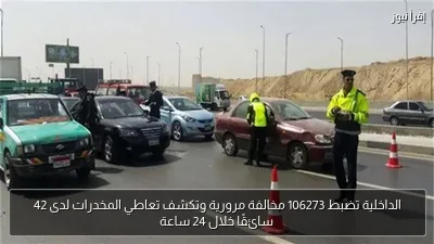 الداخلية تضبط 106273 مخالفة مرورية وتكشف تعاطي المخدرات لدى 42 سائقًا خلال 24 ساعة