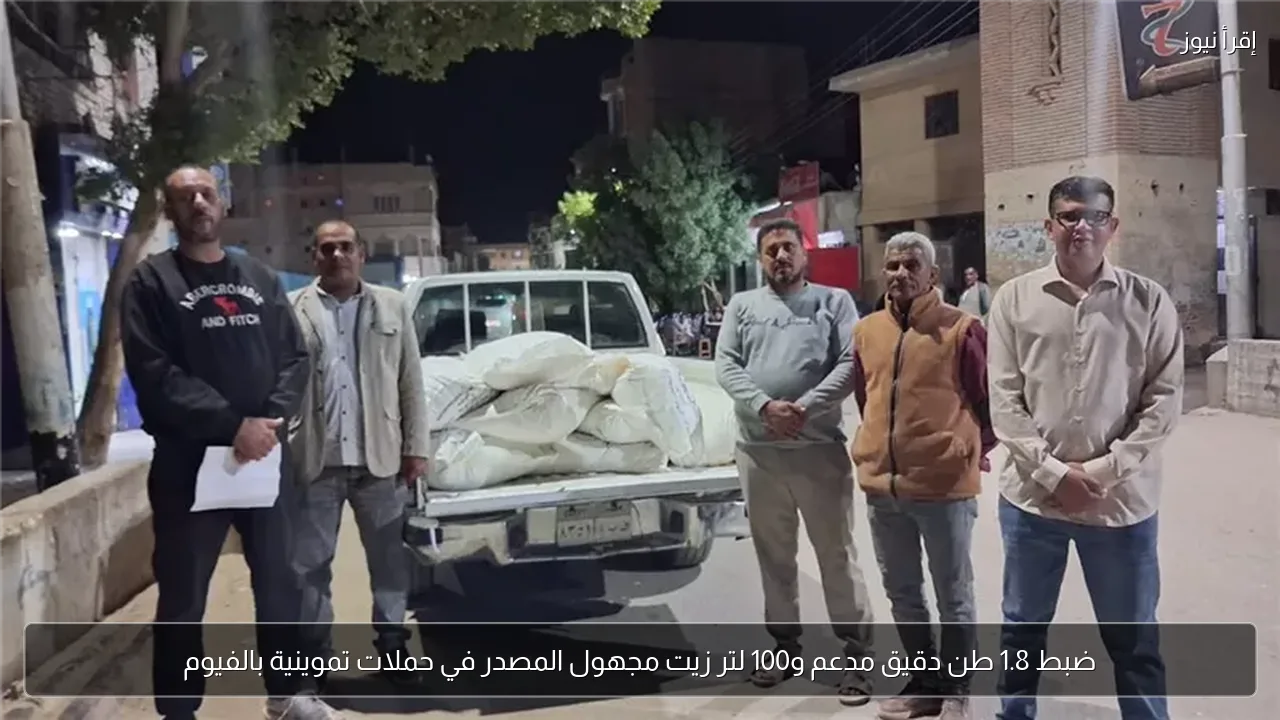 ضبط 1.8 طن دقيق مدعم و100 لتر زيت مجهول المصدر في حملات تموينية بالفيوم