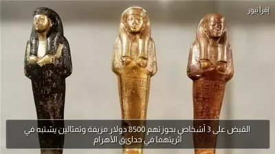 القبض على 3 أشخاص بحوزتهم 8500 دولار مزيفة وتمثالين يشتبه في أثريتهما في حدائق الأهرام