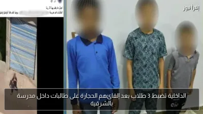 الداخلية تضبط 3 طلاب بعد إلقائهم الحجارة على طالبات داخل مدرسة بالشرقية