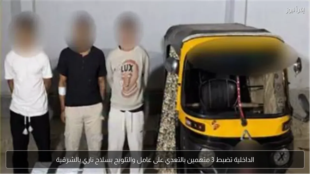 الداخلية تضبط 3 متهمين بالتعدي على عامل والتلويح بسلاح ناري بالشرقية
