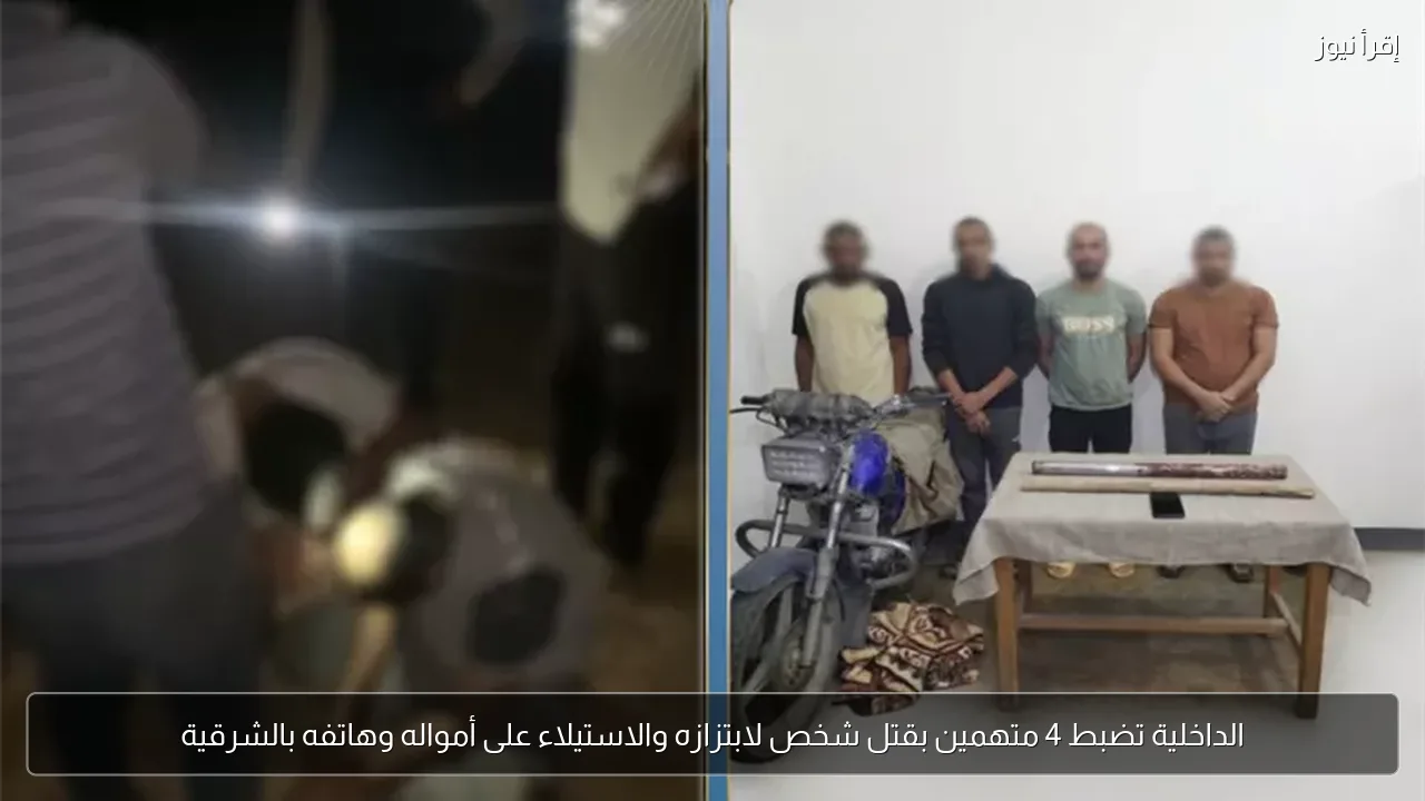 الداخلية تضبط 4 متهمين بقتل شخص لابتزازه والاستيلاء على أمواله وهاتفه بالشرقية
