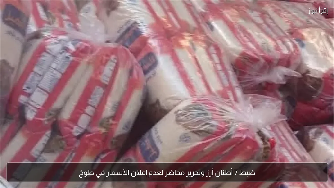 ضبط 7 أطنان أرز وتحرير محاضر لعدم إعلان الأسعار في طوخ