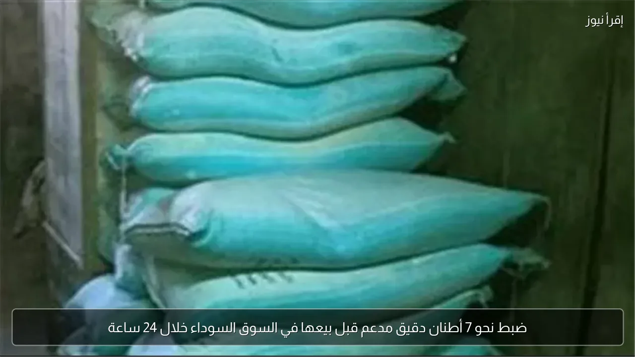 ضبط نحو 7 أطنان دقيق مدعم قبل بيعها في السوق السوداء خلال 24 ساعة