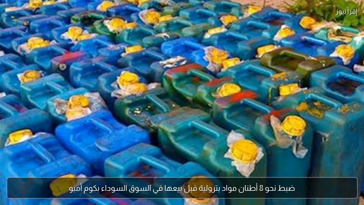 ضبط نحو 8 أطنان مواد بترولية قبل بيعها في السوق السوداء بكوم أمبو