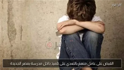 القبض على عامل متهم بالتعدي على تلميذ داخل مدرسة بمصر الجديدة