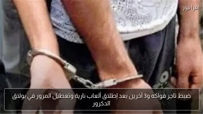 ضبط تاجر فواكه و3 آخرين بعد إطلاق ألعاب نارية وتعطيل المرور في بولاق الدكرور