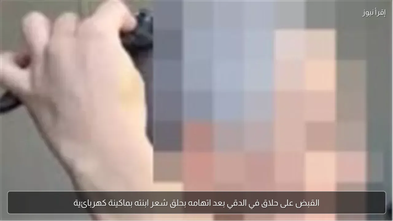القبض على حلاق في الدقي بعد اتهامه بحلق شعر ابنته بماكينة كهربائية