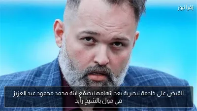 القبض على خادمة نيجيرية بعد اتهامها بصفع ابنة محمد محمود عبد العزيز في مول بالشيخ زايد