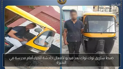 ضبط سائق توك توك بعد فيديو لأفعال خادشة للحياء أمام مدرسة في البحيرة