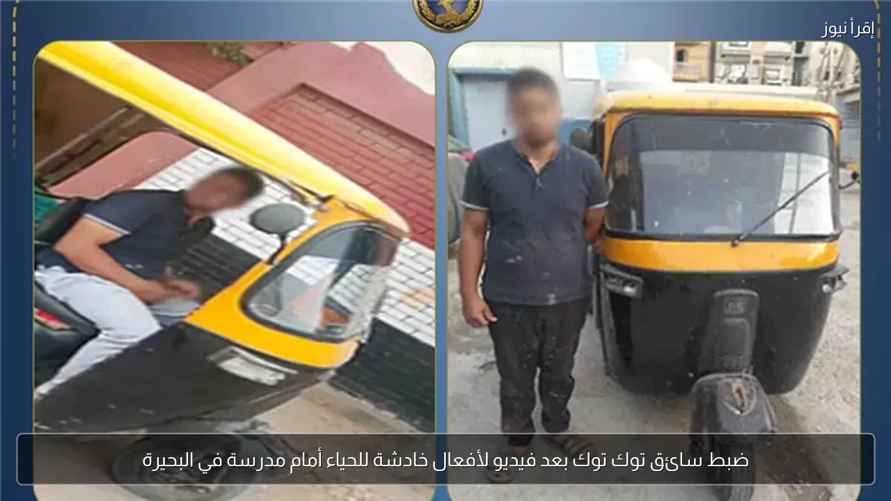 ضبط سائق توك توك بعد فيديو لأفعال خادشة للحياء أمام مدرسة في البحيرة