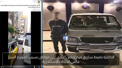 الداخلية تضبط سائق ميكروباص اعتدى على مواطن بسبب تصويره السير عكس الاتجاه بالإسكندرية