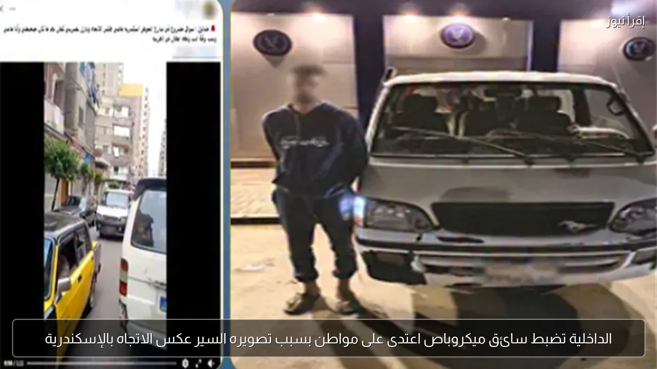 الداخلية تضبط سائق ميكروباص اعتدى على مواطن بسبب تصويره السير عكس الاتجاه بالإسكندرية