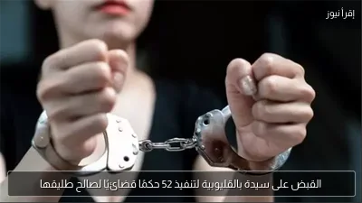 القبض على سيدة بالقليوبية لتنفيذ 52 حكمًا قضائيًا لصالح طليقها