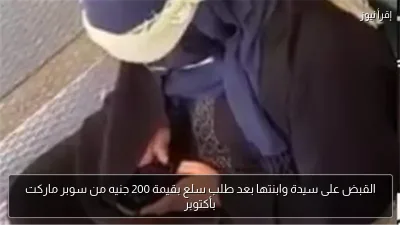 القبض على سيدة وابنتها بعد طلب سلع بقيمة 200 جنيه من سوبر ماركت بأكتوبر