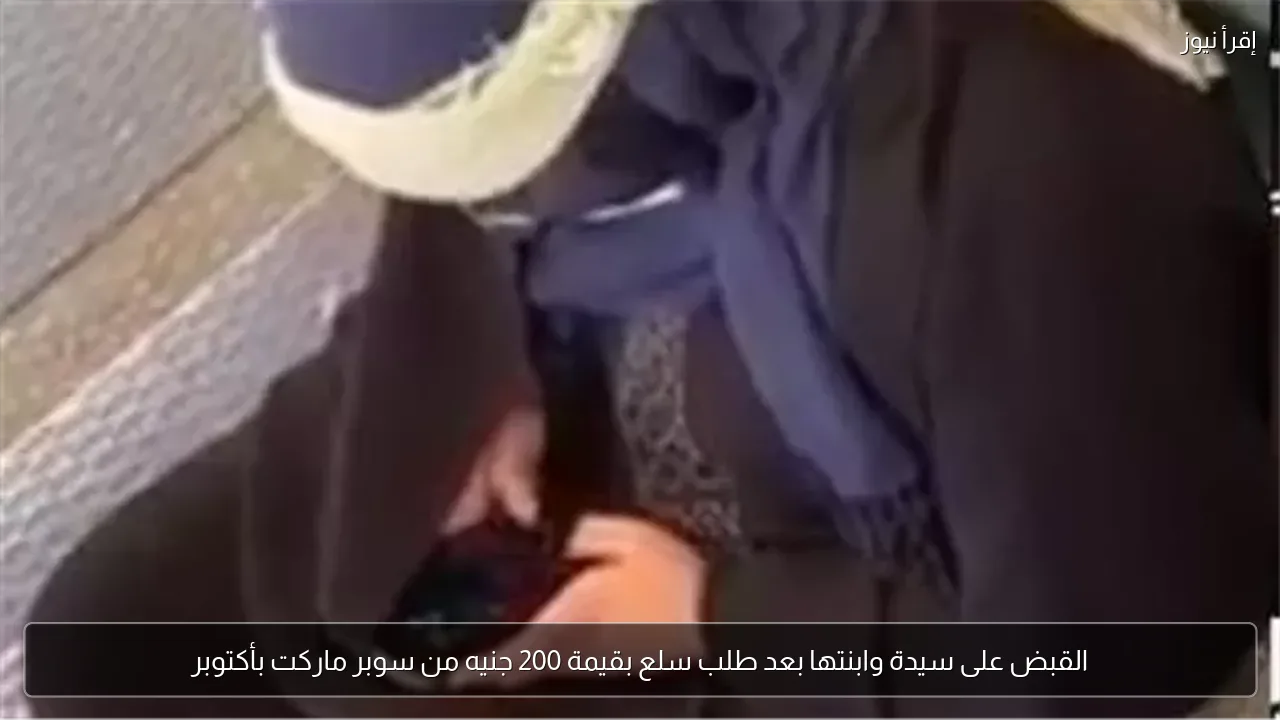 القبض على سيدة وابنتها بعد طلب سلع بقيمة 200 جنيه من سوبر ماركت بأكتوبر