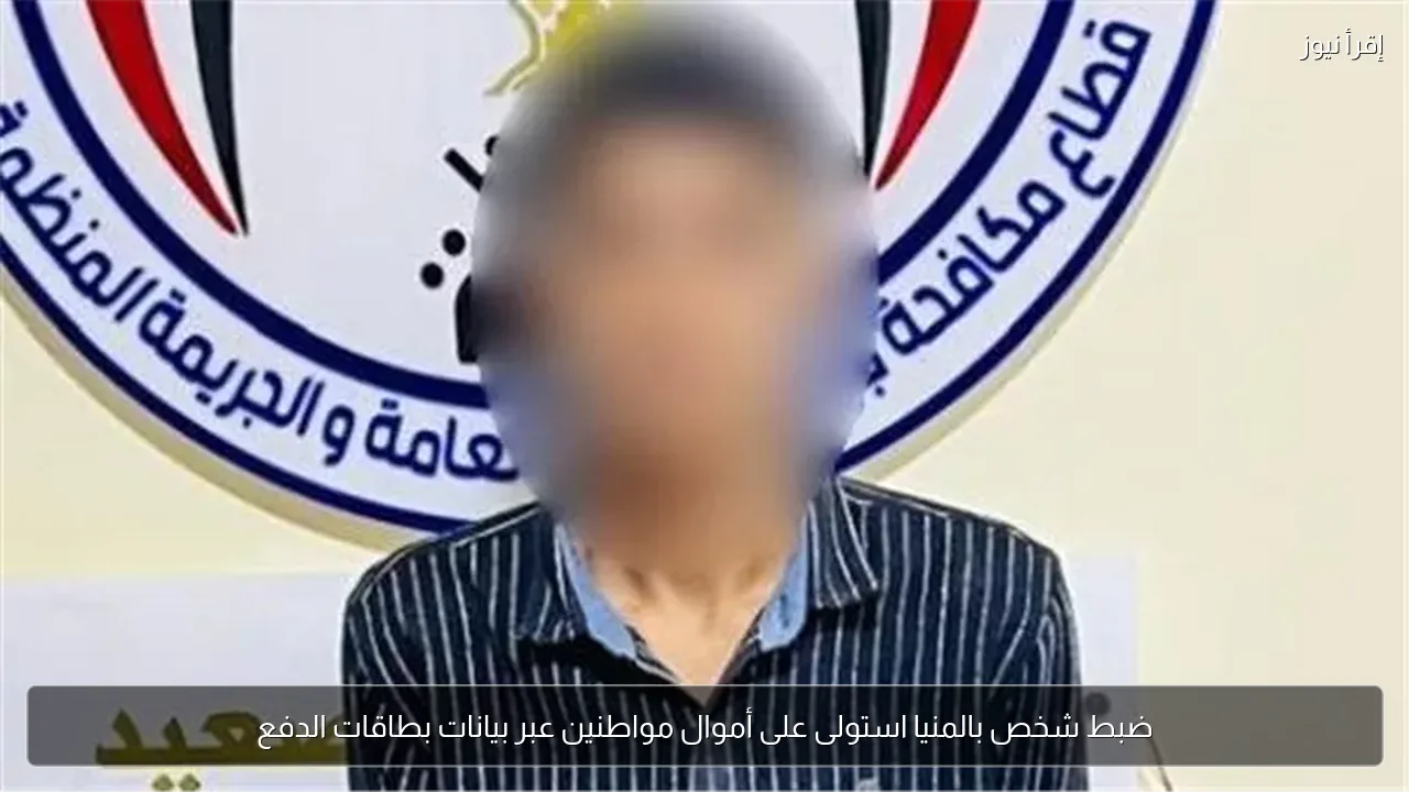 ضبط شخص بالمنيا استولى على أموال مواطنين عبر بيانات بطاقات الدفع