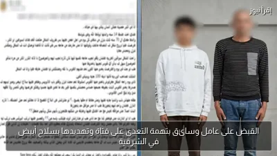 القبض على عامل وسائق بتهمة التعدي على فتاة وتهديدها بسلاح أبيض في الشرقية