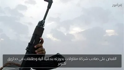 القبض على صاحب شركة مقاولات بحوزته بندقية آلية وطلقات في حدائق أكتوبر