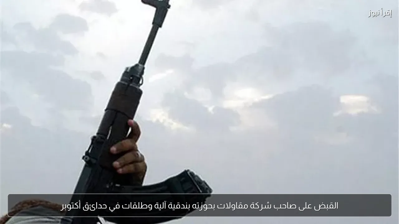 القبض على صاحب شركة مقاولات بحوزته بندقية آلية وطلقات في حدائق أكتوبر