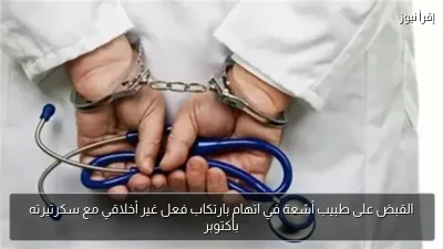 القبض على طبيب أشعة في اتهام بارتكاب فعل غير أخلاقي مع سكرتيرته بأكتوبر