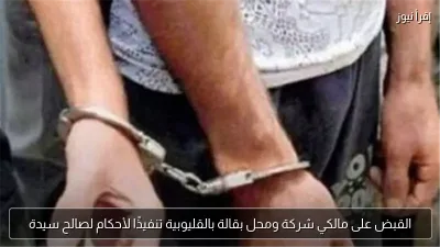 القبض على مالكي شركة ومحل بقالة بالقليوبية تنفيذًا لأحكام لصالح سيدة