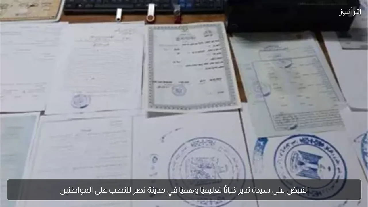 القبض على سيدة تدير كيانًا تعليميًا وهميًا في مدينة نصر للنصب على المواطنين