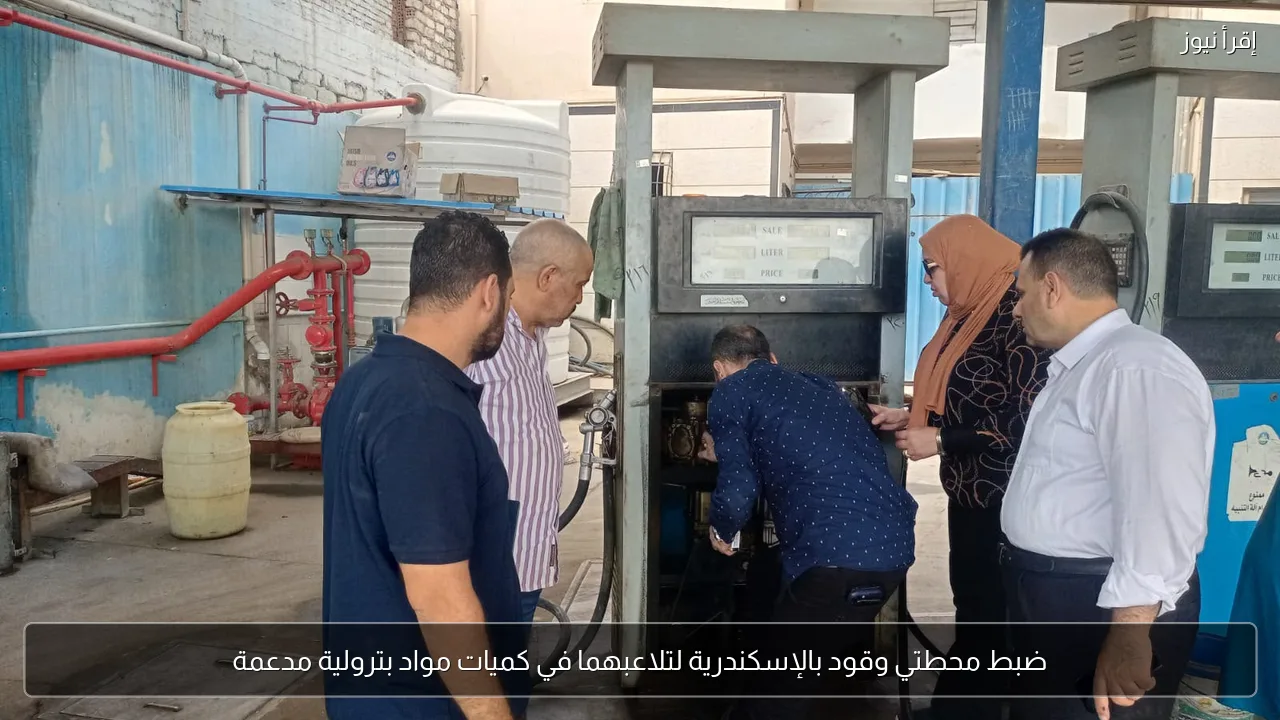 ضبط محطتي وقود بالإسكندرية لتلاعبهما في كميات مواد بترولية مدعمة