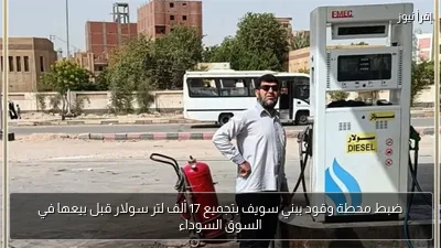 ضبط محطة وقود ببني سويف بتجميع 17 ألف لتر سولار قبل بيعها في السوق السوداء